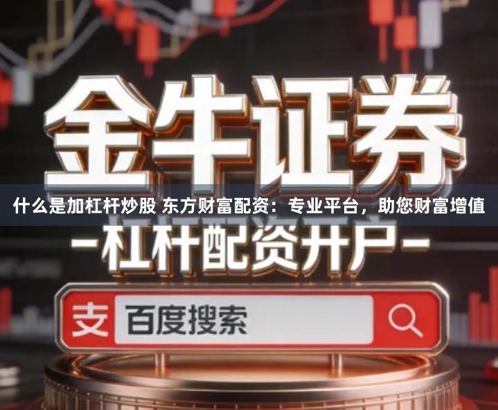 什么是加杠杆炒股 东方财富配资：专业平台，助您财富增值