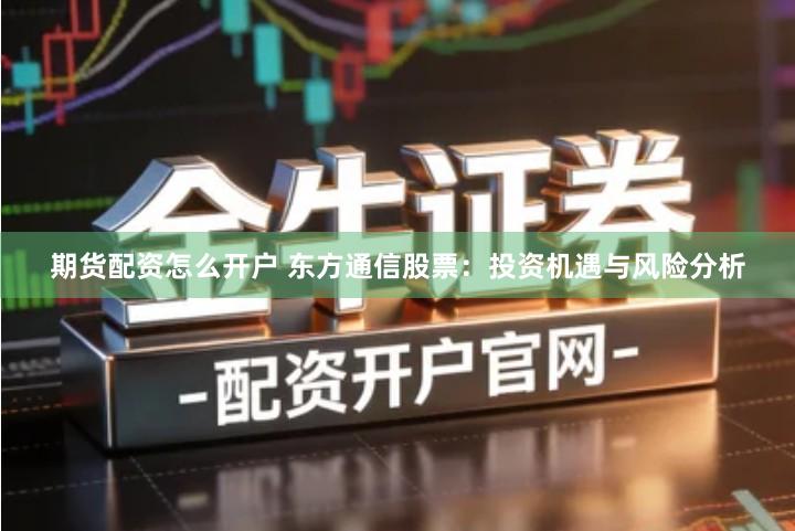 期货配资怎么开户 东方通信股票：投资机遇与风险分析