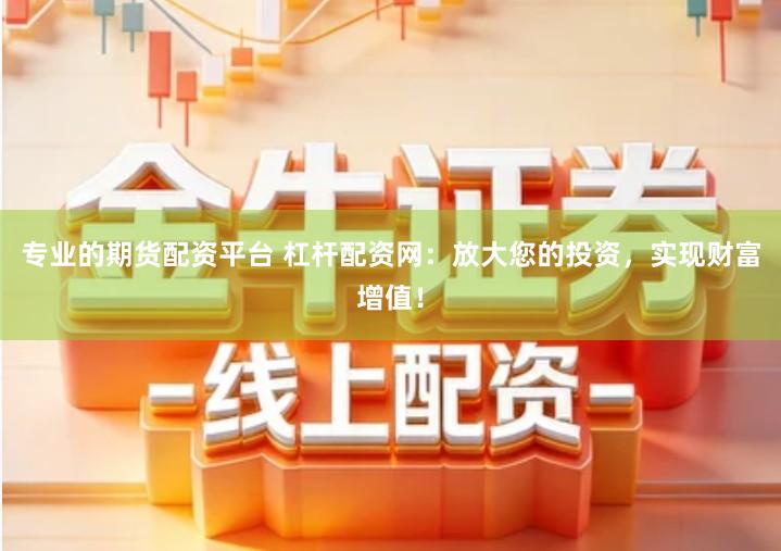 专业的期货配资平台 杠杆配资网：放大您的投资，实现财富增值！
