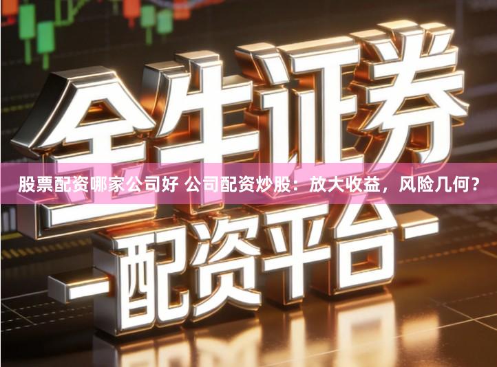 股票配资哪家公司好 公司配资炒股：放大收益，风险几何？
