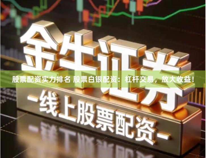 股票配资实力排名 股票白银配资:杠杆交易,放大收益!