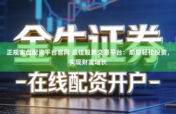 正规实盘配资平台官网 最佳股票交易平台:助您轻松投资,实现财富增长