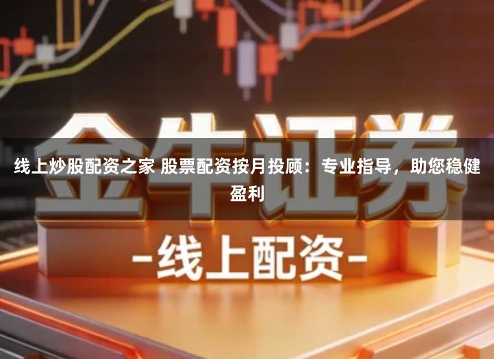 线上炒股配资之家 股票配资按月投顾：专业指导，助您稳健盈利