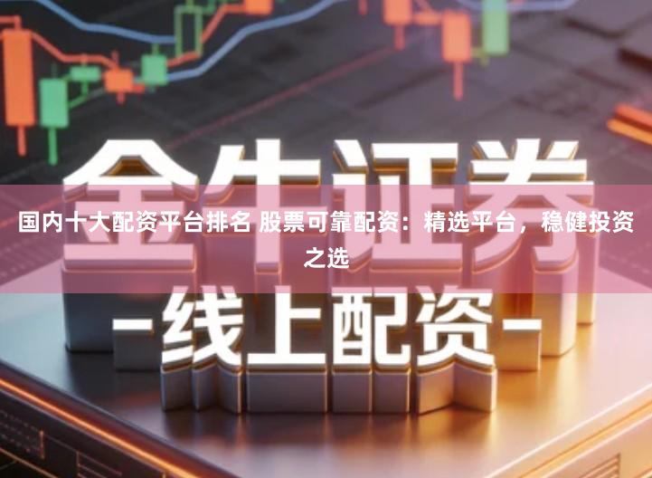 国内十大配资平台排名 股票可靠配资：精选平台，稳健投资之选