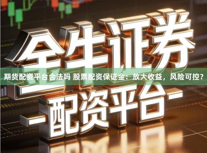 期货配资平台合法吗 股票配资保证金：放大收益，风险可控？