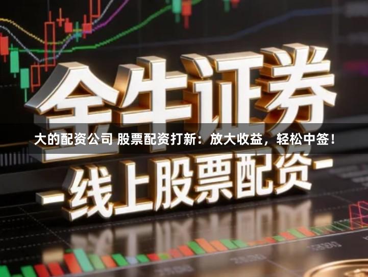 大的配资公司 股票配资打新：放大收益，轻松中签！