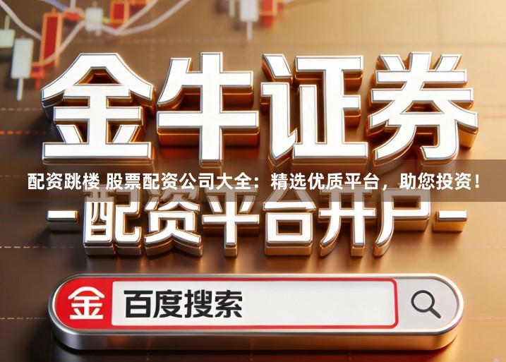 配资跳楼 股票配资公司大全：精选优质平台，助您投资！