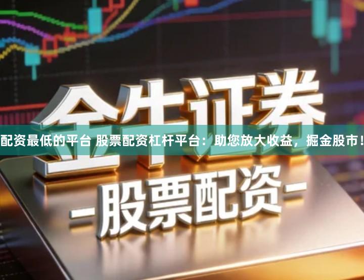 配资最低的平台 股票配资杠杆平台：助您放大收益，掘金股市！