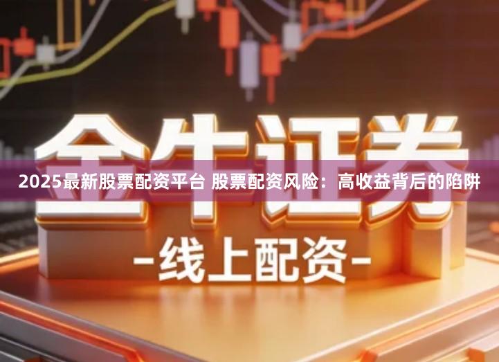 2025最新股票配资平台 股票配资风险：高收益背后的陷阱