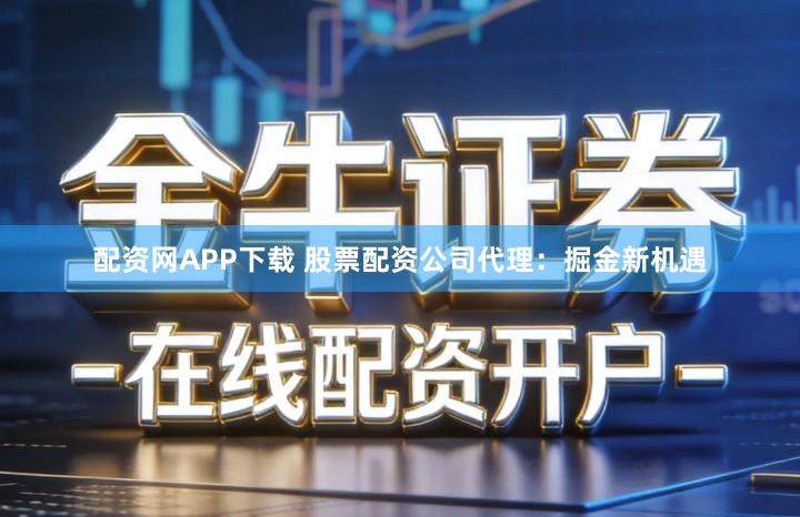 配资网APP下载 股票配资公司代理:掘金新机遇
