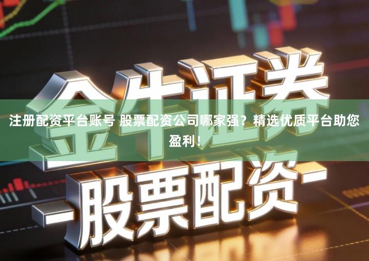 注册配资平台账号 股票配资公司哪家强？精选优质平台助您盈利！