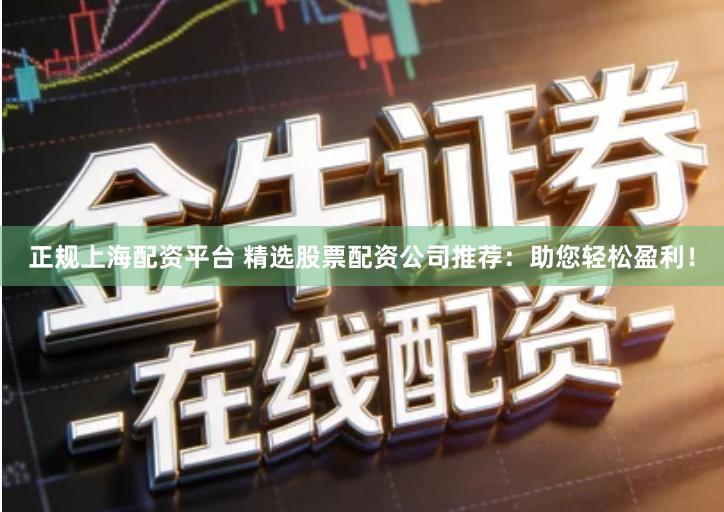 正规上海配资平台 精选股票配资公司推荐：助您轻松盈利！