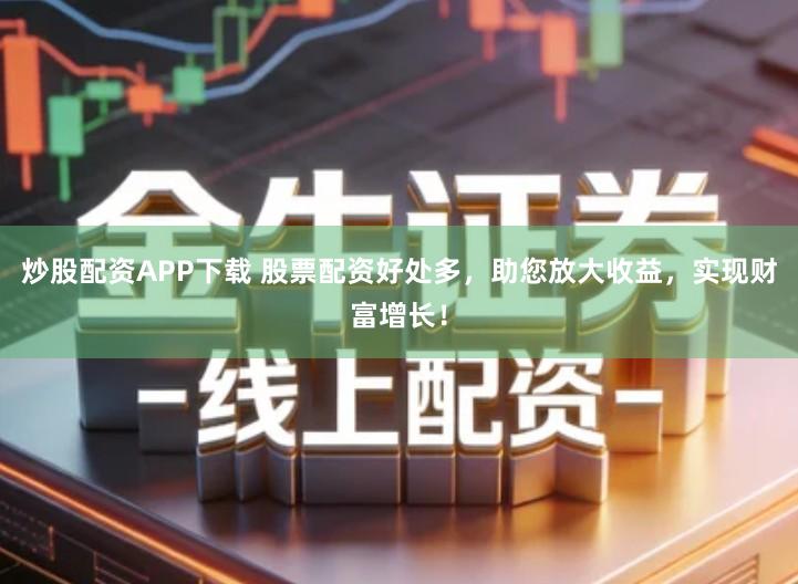 炒股配资APP下载 股票配资好处多，助您放大收益，实现财富增长！