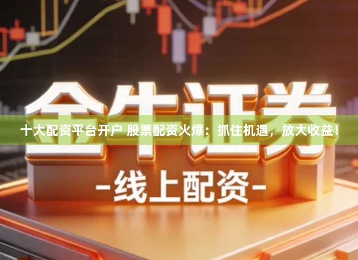 十大配资平台开户 股票配资火爆：抓住机遇，放大收益！