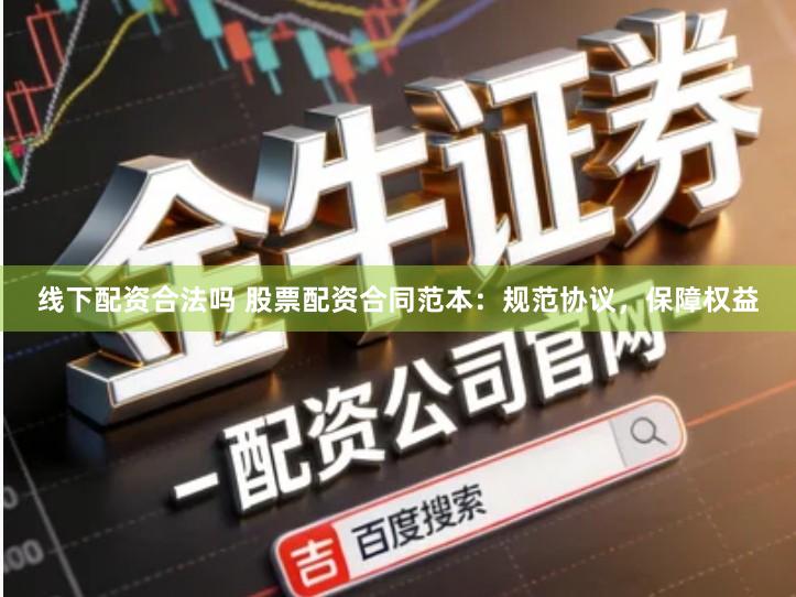 线下配资合法吗 股票配资合同范本：规范协议，保障权益