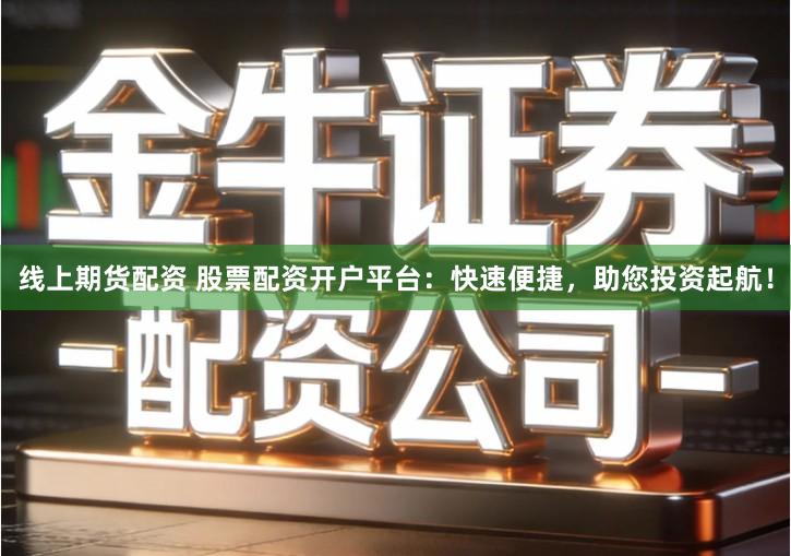 线上期货配资 股票配资开户平台：快速便捷，助您投资起航！