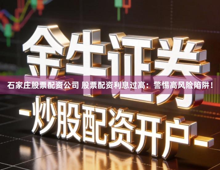 石家庄股票配资公司 股票配资利息过高：警惕高风险陷阱！