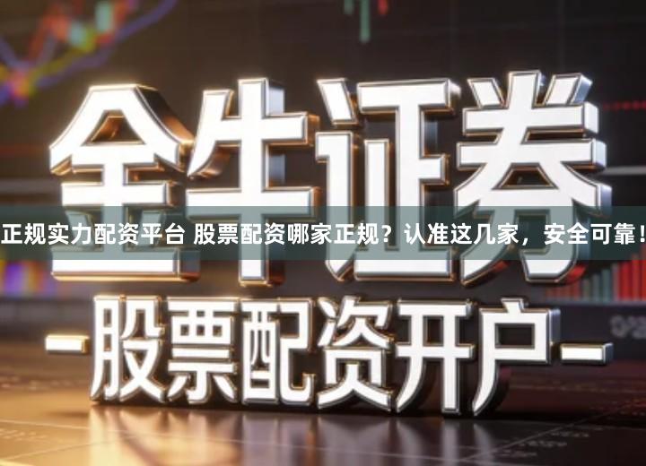 正规实力配资平台 股票配资哪家正规？认准这几家，安全可靠！