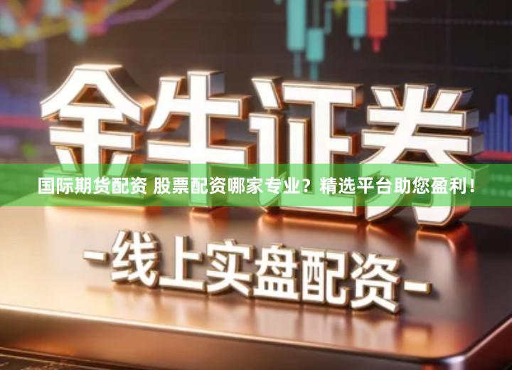国际期货配资 股票配资哪家专业？精选平台助您盈利！