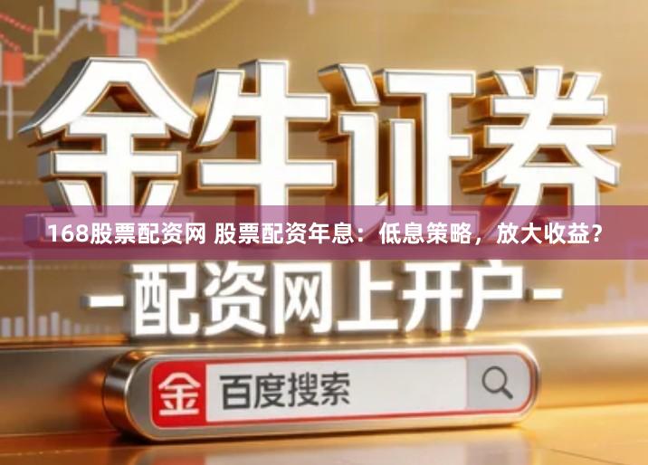 168股票配资网 股票配资年息：低息策略，放大收益？