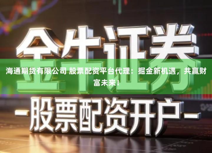 海通期货有限公司 股票配资平台代理：掘金新机遇，共赢财富未来！