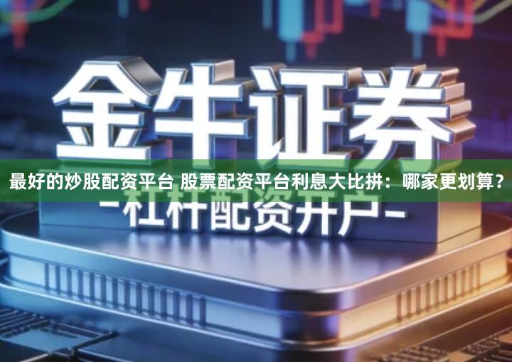 最好的炒股配资平台 股票配资平台利息大比拼：哪家更划算？