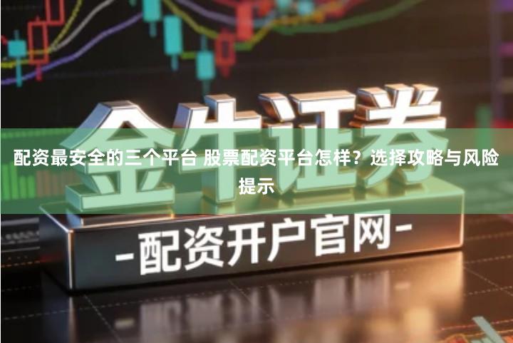 配资最安全的三个平台 股票配资平台怎样？选择攻略与风险提示