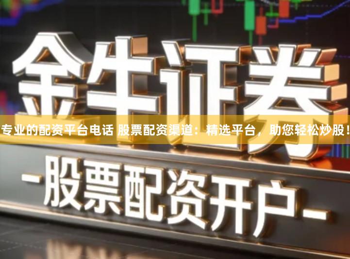 专业的配资平台电话 股票配资渠道：精选平台，助您轻松炒股！