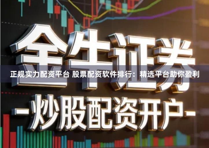 正规实力配资平台 股票配资软件排行：精选平台助你盈利