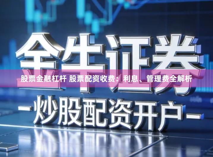 股票金融杠杆 股票配资收费：利息、管理费全解析