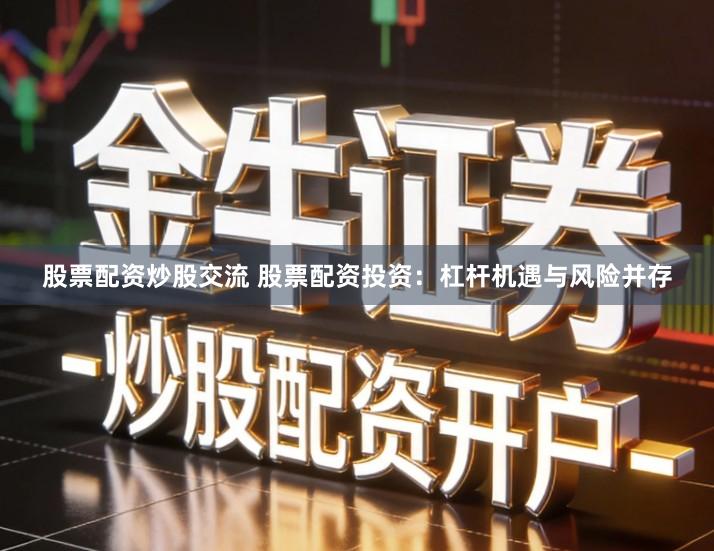 股票配资炒股交流 股票配资投资：杠杆机遇与风险并存