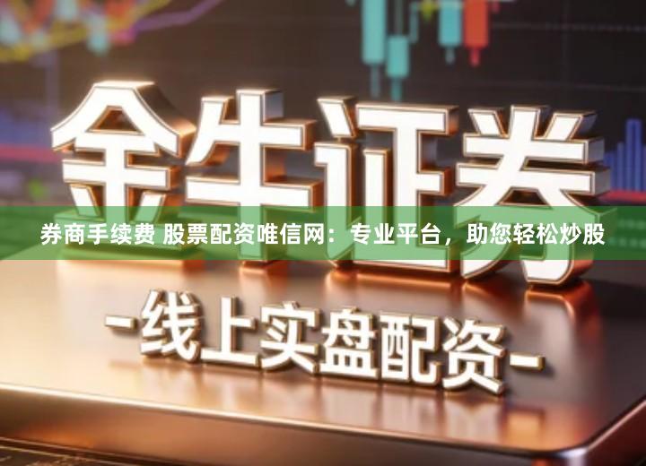 券商手续费 股票配资唯信网：专业平台，助您轻松炒股