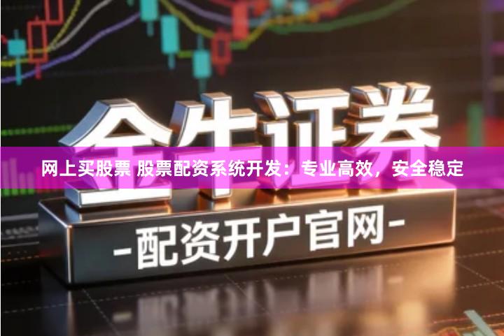 网上买股票 股票配资系统开发：专业高效，安全稳定