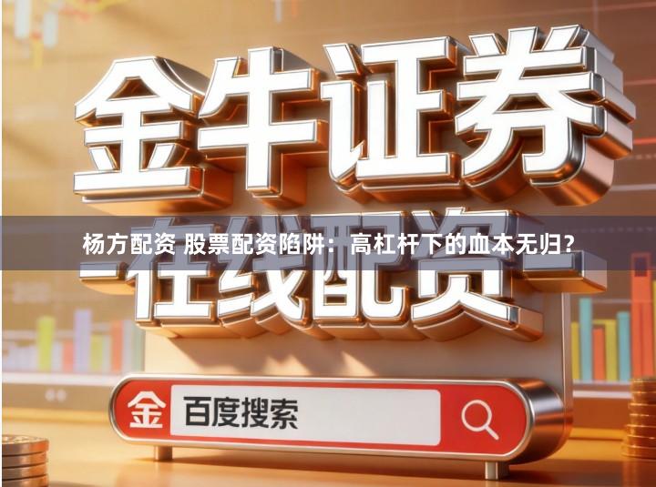 杨方配资 股票配资陷阱：高杠杆下的血本无归？