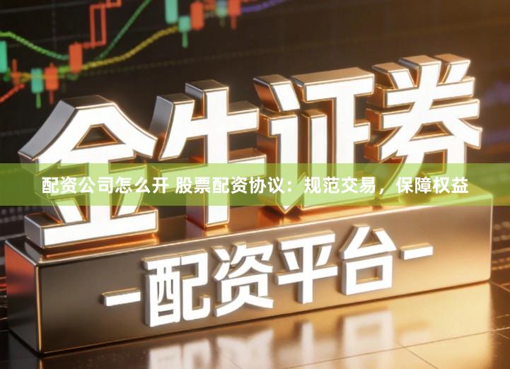 配资公司怎么开 股票配资协议：规范交易，保障权益