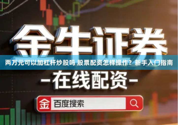 两万元可以加杠杆炒股吗 股票配资怎样操作？新手入门指南