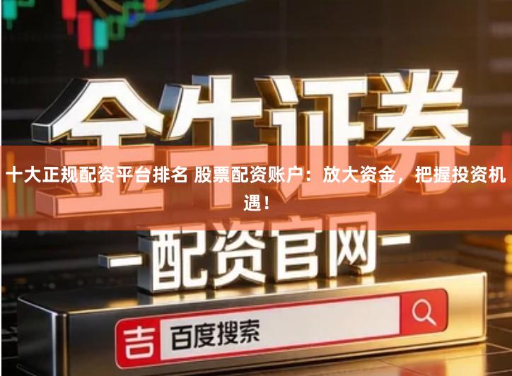 十大正规配资平台排名 股票配资账户：放大资金，把握投资机遇！