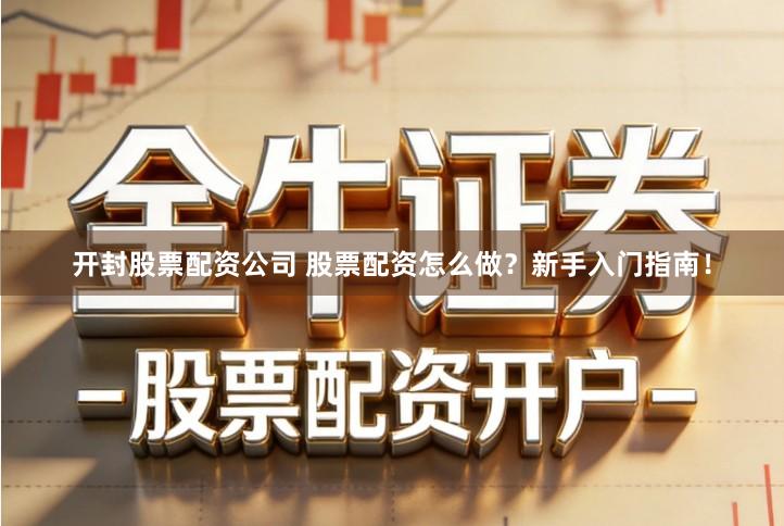 开封股票配资公司 股票配资怎么做？新手入门指南！