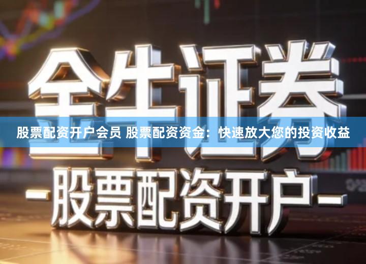 股票配资开户会员 股票配资资金：快速放大您的投资收益