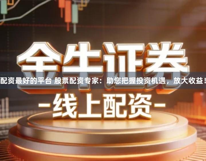 配资最好的平台 股票配资专家：助您把握投资机遇，放大收益！