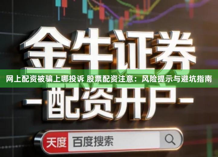 网上配资被骗上哪投诉 股票配资注意：风险提示与避坑指南