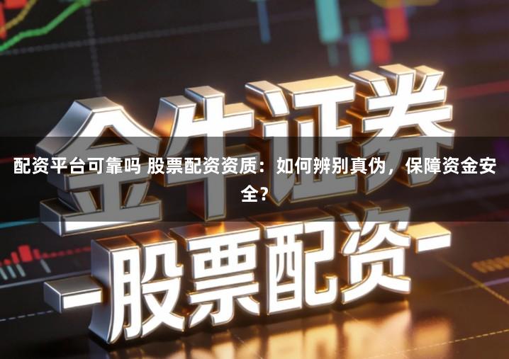 配资平台可靠吗 股票配资资质：如何辨别真伪，保障资金安全？