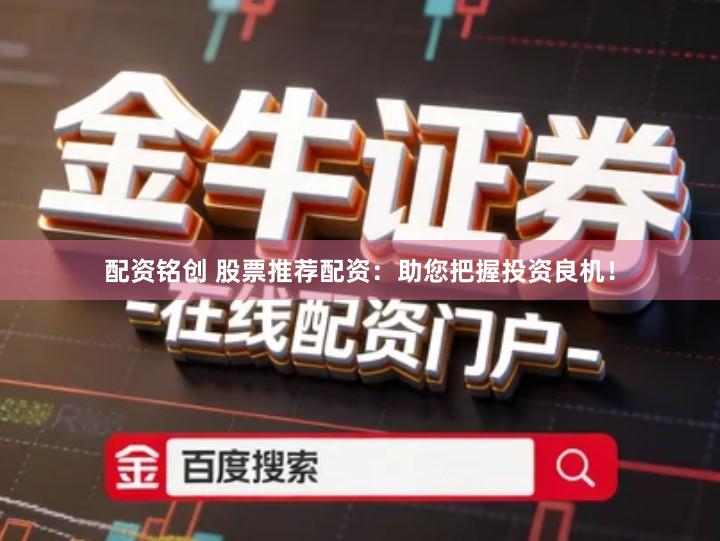 配资铭创 股票推荐配资：助您把握投资良机！