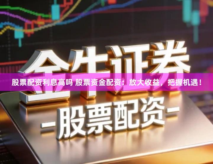 股票配资利息高吗 股票资金配资：放大收益，把握机遇！