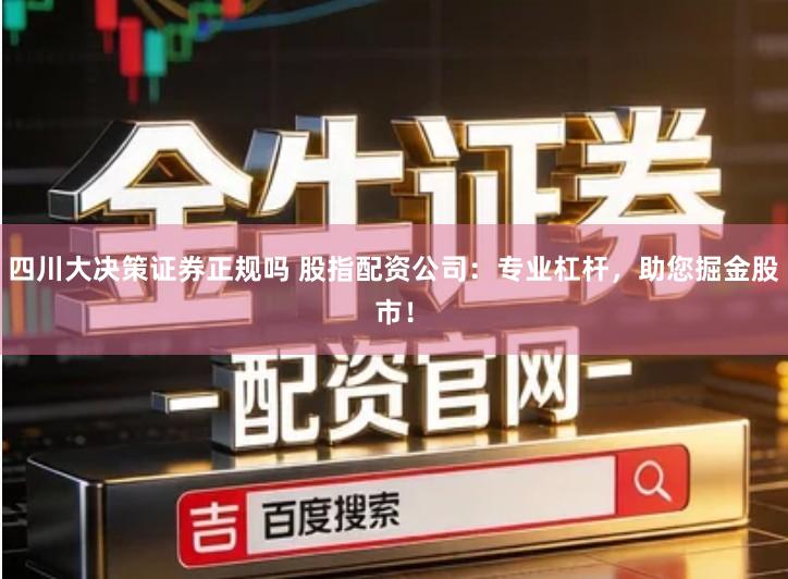 四川大决策证券正规吗 股指配资公司：专业杠杆，助您掘金股市！