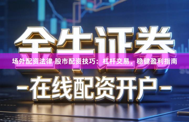 场外配资法律 股市配资技巧：杠杆交易，稳健盈利指南