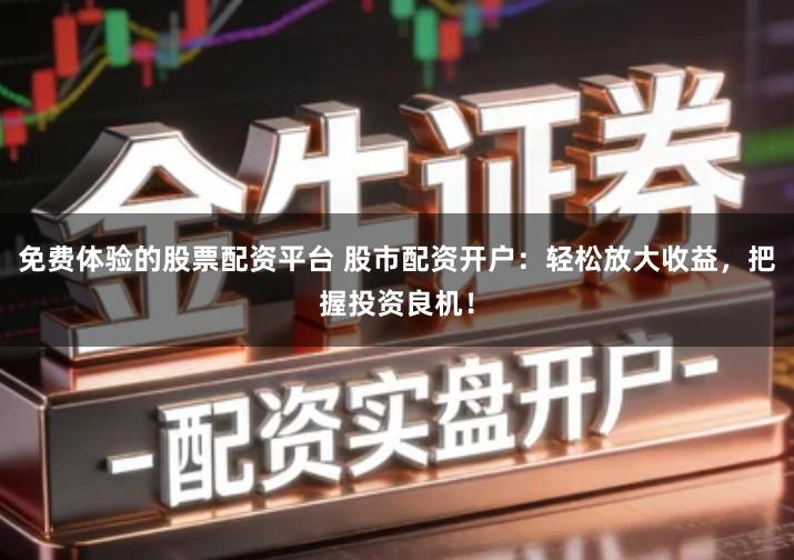 免费体验的股票配资平台 股市配资开户：轻松放大收益，把握投资良机！