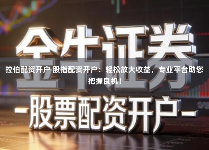 拉伯配资开户 股指配资开户：轻松放大收益，专业平台助您把握良机！