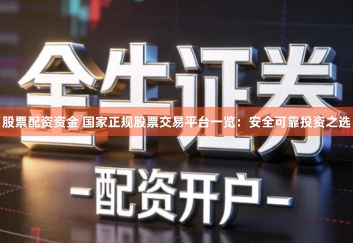 股票配资资金 国家正规股票交易平台一览：安全可靠投资之选