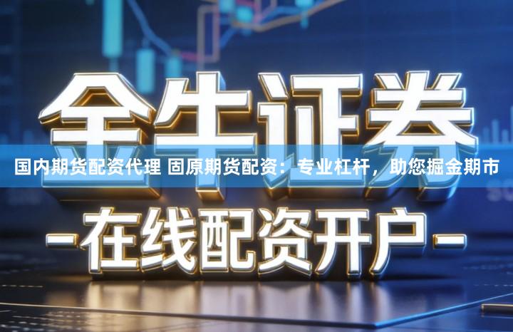 国内期货配资代理 固原期货配资：专业杠杆，助您掘金期市